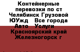 Контейнерные перевозки по ст.Челябинск-Грузовой ЮУжд - Все города Авто » Услуги   . Красноярский край,Железногорск г.